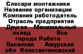 Слесари-монтажники › Название организации ­ Компания-работодатель › Отрасль предприятия ­ Другое › Минимальный оклад ­ 25 000 - Все города Работа » Вакансии   . Амурская обл.,Константиновский р-н